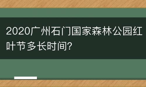 2020广州石门国家森林公园红叶节多长时间？