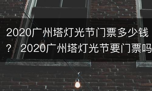 2020广州塔灯光节门票多少钱？ 2020广州塔灯光节要门票吗