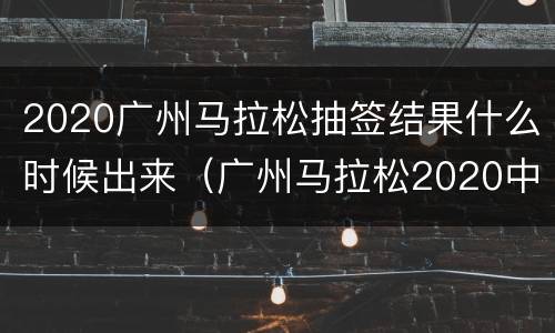 2020广州马拉松抽签结果什么时候出来（广州马拉松2020中签查询）