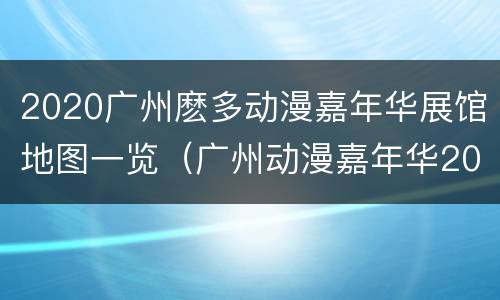 2020广州麽多动漫嘉年华展馆地图一览（广州动漫嘉年华2021）