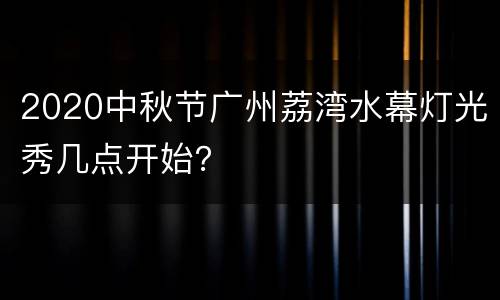 2020中秋节广州荔湾水幕灯光秀几点开始？