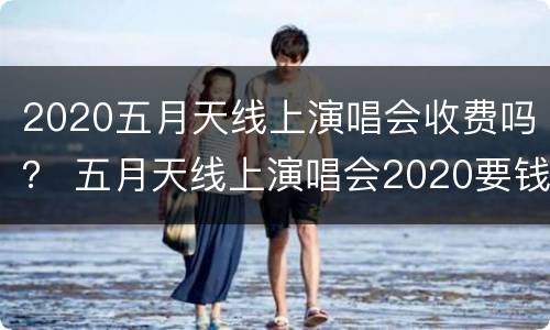 2020五月天线上演唱会收费吗？ 五月天线上演唱会2020要钱吗