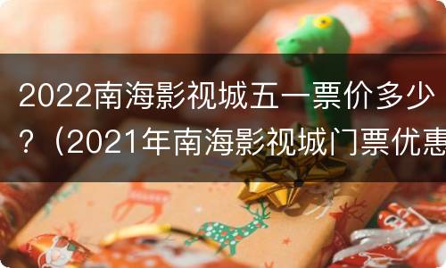 2022南海影视城五一票价多少?（2021年南海影视城门票优惠）