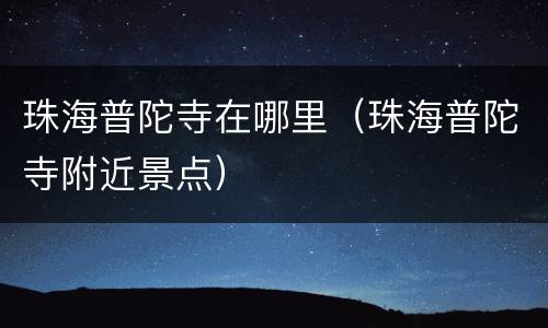 珠海普陀寺在哪里（珠海普陀寺附近景点）