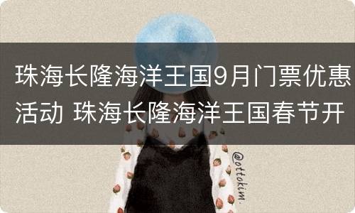 珠海长隆海洋王国9月门票优惠活动 珠海长隆海洋王国春节开放时间