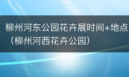 柳州河东公园花卉展时间+地点（柳州河西花卉公园）