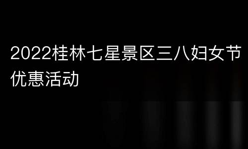 2022桂林七星景区三八妇女节优惠活动