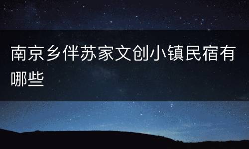南京乡伴苏家文创小镇民宿有哪些