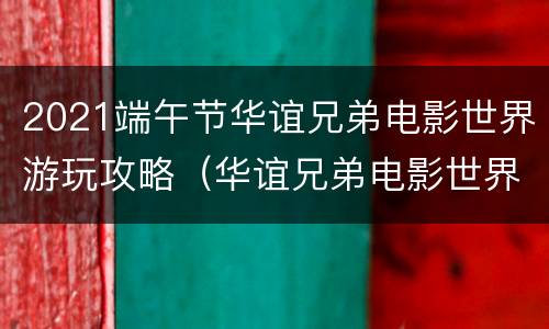 2021端午节华谊兄弟电影世界游玩攻略（华谊兄弟电影世界一日游安排）