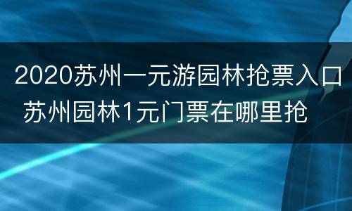 2020苏州一元游园林抢票入口 苏州园林1元门票在哪里抢