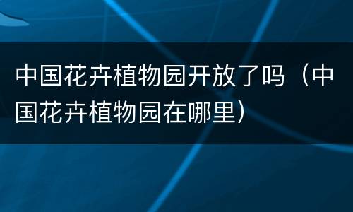 中国花卉植物园开放了吗（中国花卉植物园在哪里）