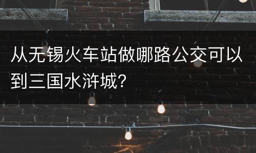从无锡火车站做哪路公交可以到三国水浒城？