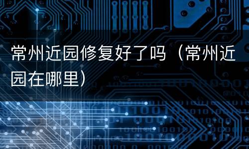 常州近园修复好了吗（常州近园在哪里）