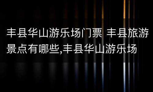 丰县华山游乐场门票 丰县旅游景点有哪些,丰县华山游乐场