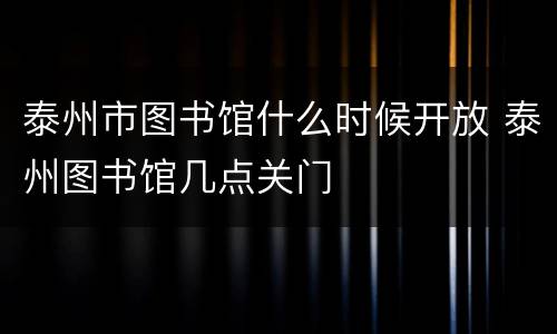 泰州市图书馆什么时候开放 泰州图书馆几点关门