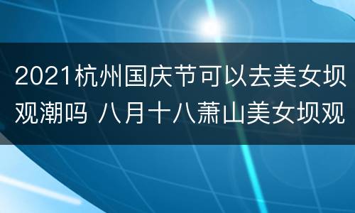 2021杭州国庆节可以去美女坝观潮吗 八月十八萧山美女坝观潮时间表