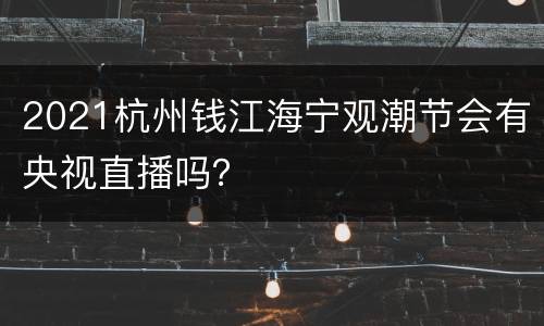 2021杭州钱江海宁观潮节会有央视直播吗？
