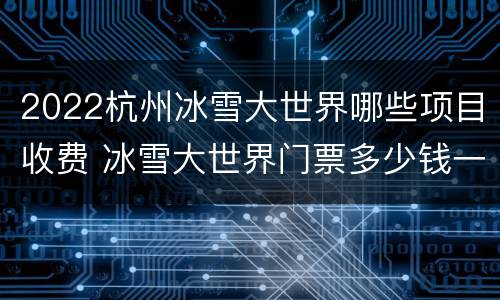 2022杭州冰雪大世界哪些项目收费 冰雪大世界门票多少钱一张杭州