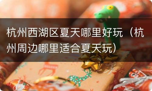 杭州西湖区夏天哪里好玩（杭州周边哪里适合夏天玩）