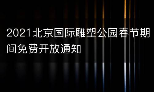 2021北京国际雕塑公园春节期间免费开放通知