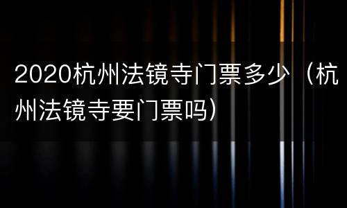 2020杭州法镜寺门票多少（杭州法镜寺要门票吗）