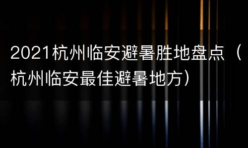 2021杭州临安避暑胜地盘点（杭州临安最佳避暑地方）