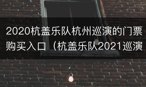 2020杭盖乐队杭州巡演的门票购买入口（杭盖乐队2021巡演）