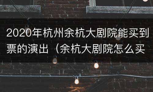 2020年杭州余杭大剧院能买到票的演出（余杭大剧院怎么买票）
