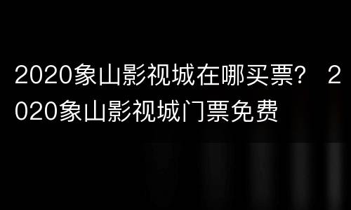2020象山影视城在哪买票？ 2020象山影视城门票免费