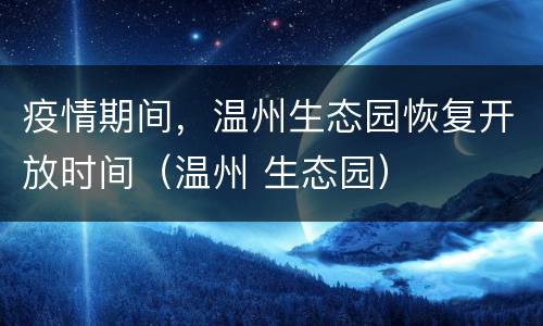 疫情期间，温州生态园恢复开放时间（温州 生态园）