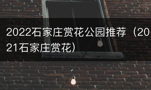 2022石家庄赏花公园推荐（2021石家庄赏花）