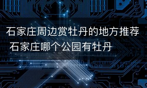 石家庄周边赏牡丹的地方推荐 石家庄哪个公园有牡丹