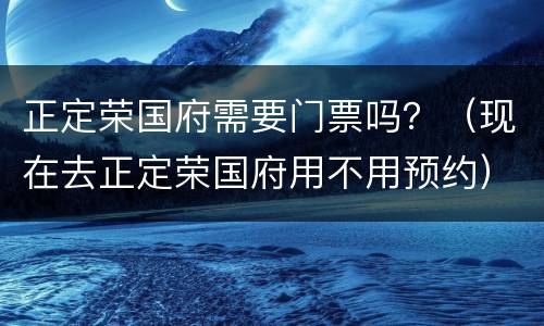 正定荣国府需要门票吗？（现在去正定荣国府用不用预约）