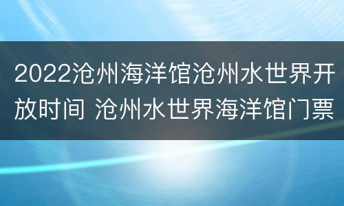 2022沧州海洋馆沧州水世界开放时间 沧州水世界海洋馆门票多少钱