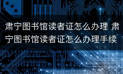 肃宁图书馆读者证怎么办理 肃宁图书馆读者证怎么办理手续