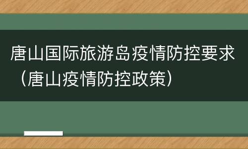 唐山国际旅游岛疫情防控要求（唐山疫情防控政策）