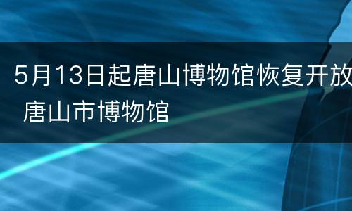 5月13日起唐山博物馆恢复开放 唐山市博物馆