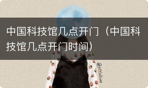 中国科技馆几点开门（中国科技馆几点开门时间）