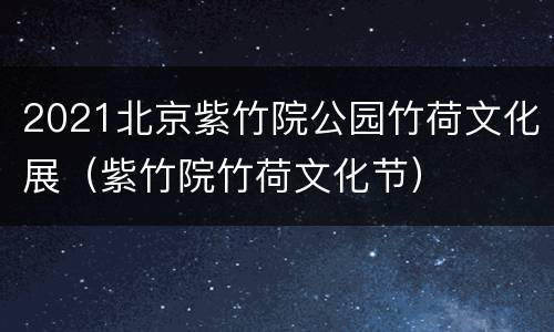 2021北京紫竹院公园竹荷文化展（紫竹院竹荷文化节）