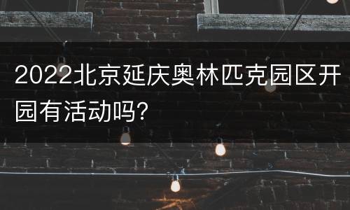 2022北京延庆奥林匹克园区开园有活动吗？
