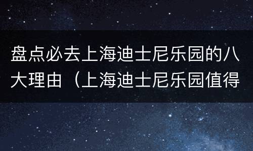 盘点必去上海迪士尼乐园的八大理由（上海迪士尼乐园值得去吗）