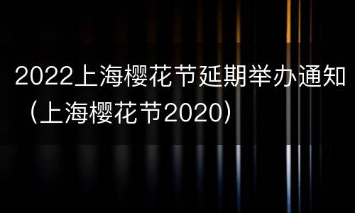 2022上海樱花节延期举办通知（上海樱花节2020）