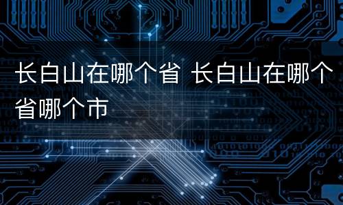 长白山在哪个省 长白山在哪个省哪个市
