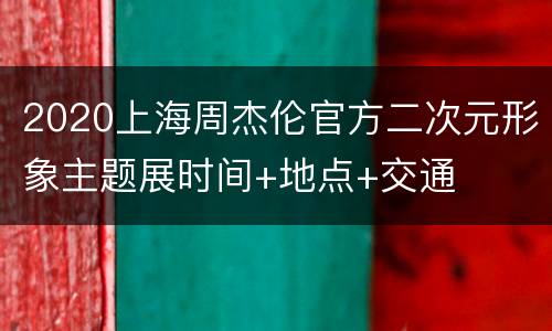 2020上海周杰伦官方二次元形象主题展时间+地点+交通