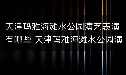 天津玛雅海滩水公园演艺表演有哪些 天津玛雅海滩水公园演出