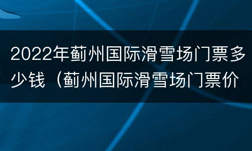 2022年蓟州国际滑雪场门票多少钱（蓟州国际滑雪场门票价格）