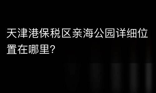 天津港保税区亲海公园详细位置在哪里？