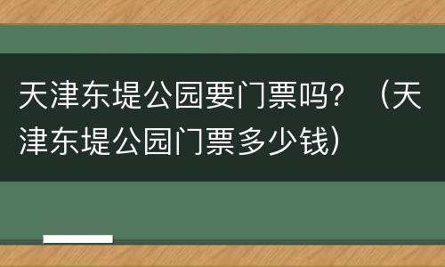 天津东堤公园要门票吗？（天津东堤公园门票多少钱）