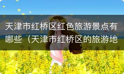 天津市红桥区红色旅游景点有哪些（天津市红桥区的旅游地点）