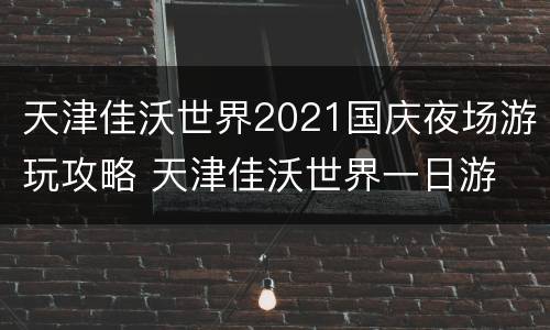 天津佳沃世界2021国庆夜场游玩攻略 天津佳沃世界一日游